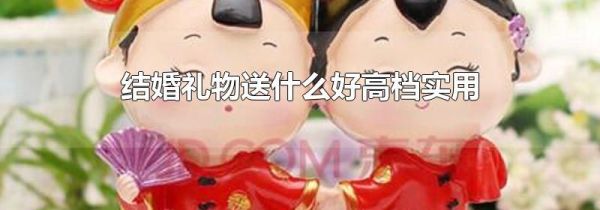 结婚礼物送什么好高档实用