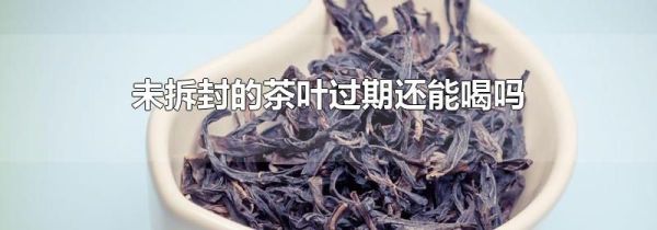 未拆封的茶叶过期还能喝吗
