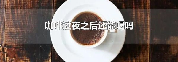 咖啡过夜之后还能喝吗