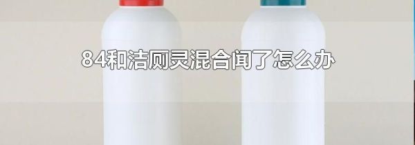 84和洁厕灵混合闻了怎么办