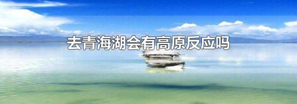 去青海湖会有高原反应吗