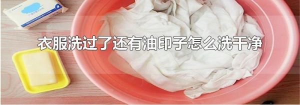 衣服洗过了还有油印子怎么洗干净