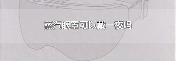蒸汽眼罩可以戴一夜吗