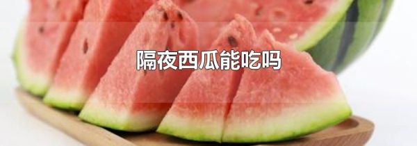 隔夜西瓜能吃吗