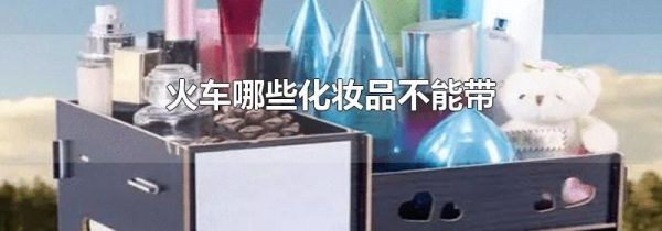 火车哪些化妆品不能带