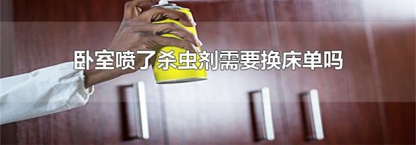 卧室喷了杀虫剂需要换床单吗