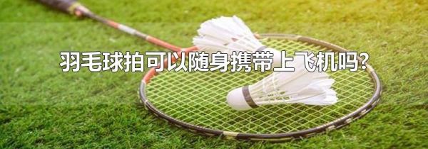 羽毛球拍可以随身携带上飞机吗?