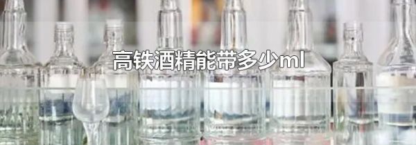 高铁酒精能带多少ml