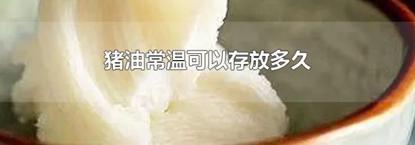 猪油常温可以存放多久