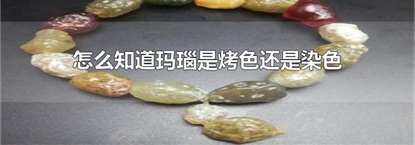 怎么知道玛瑙是烤色还是染色