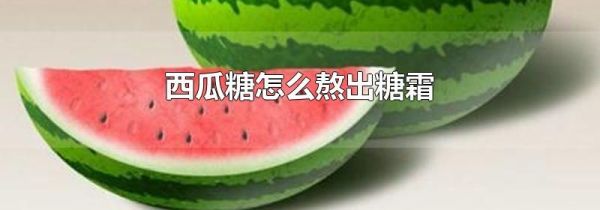 西瓜糖怎么熬出糖霜