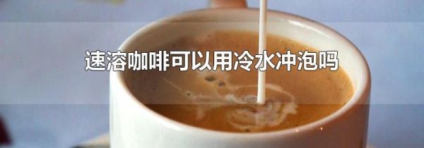 速溶咖啡可以用冷水冲泡吗