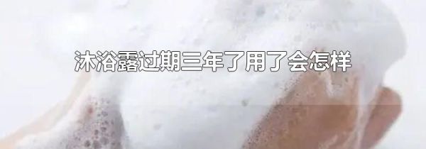 沐浴露过期三年了用了会怎样