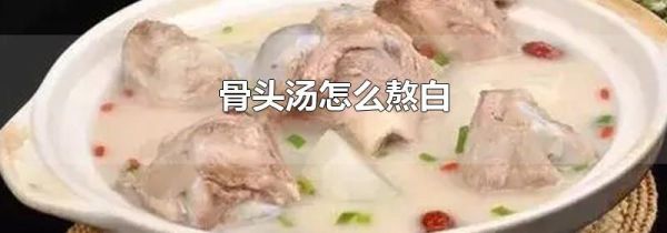 骨头汤怎么熬白