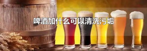 啤酒加什么可以清洗污垢