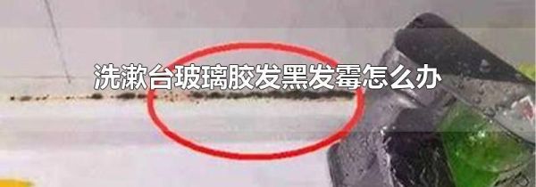 洗漱台玻璃胶发黑发霉怎么办