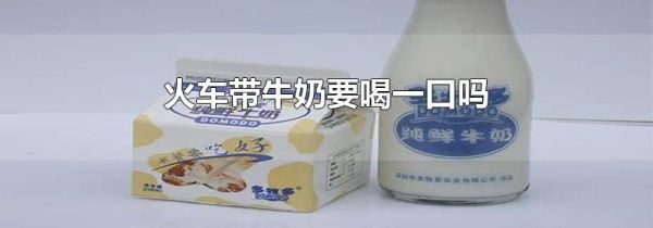 火车带牛奶要喝一口吗