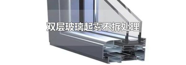 双层玻璃起雾不拆处理