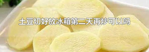 土豆切好放冰箱第二天再炒可以吗