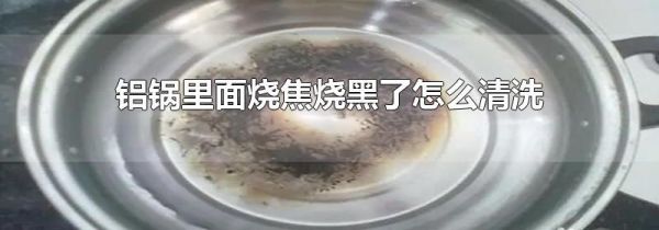 铝锅里面烧焦烧黑了怎么清洗