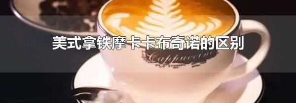 美式拿铁摩卡卡布奇诺的区别