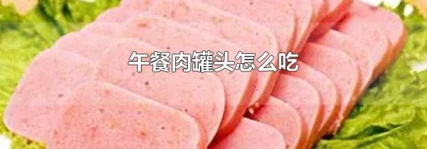 午餐肉罐头怎么吃