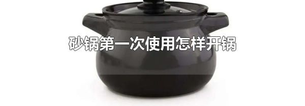 砂锅第一次使用怎样开锅