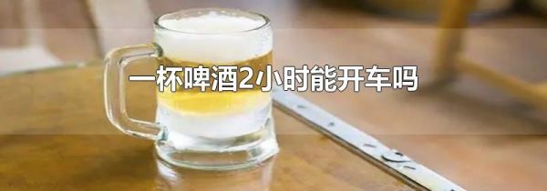 一杯啤酒2小时能开车吗