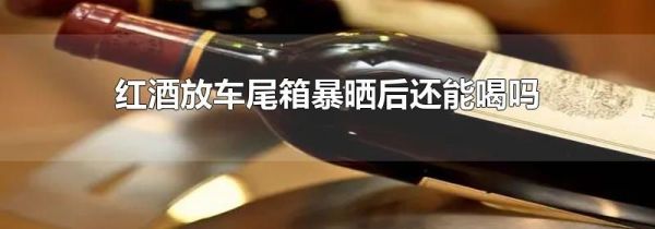 红酒放车尾箱暴晒后还能喝吗