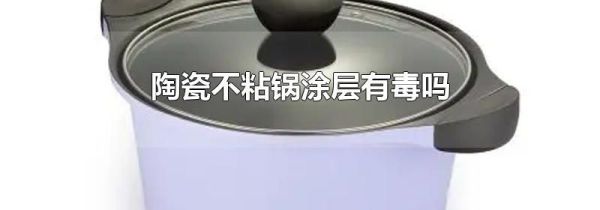 陶瓷不粘锅涂层有毒吗