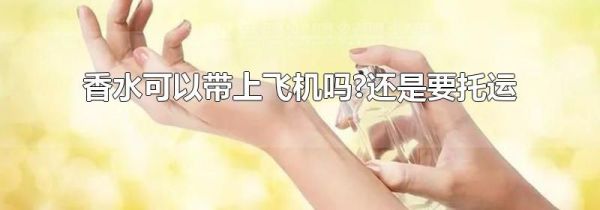 香水可以带上飞机吗?还是要托运