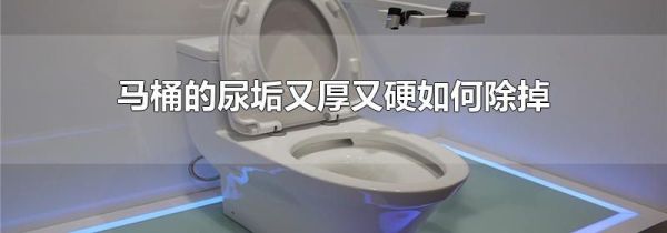 马桶的尿垢又厚又硬如何除掉