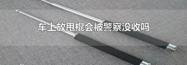 车上放甩棍会被警察没收吗