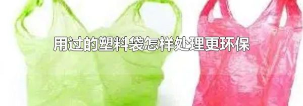 用过的塑料袋怎样处理更环保