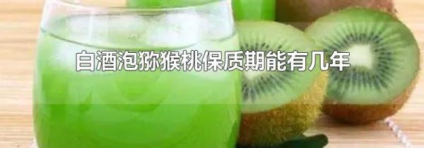 白酒泡猕猴桃保质期能有几年