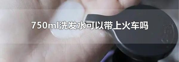 750ml洗发水可以带上火车吗