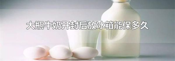 大瓶牛奶开封后放冰箱能保多久