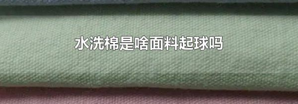 水洗棉是啥面料起球吗