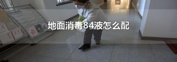 地面消毒84液怎么配