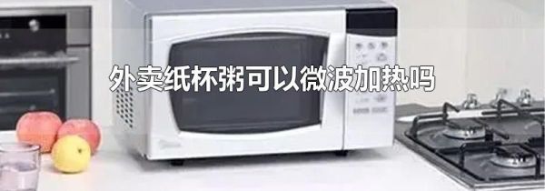 外卖纸杯粥可以微波加热吗