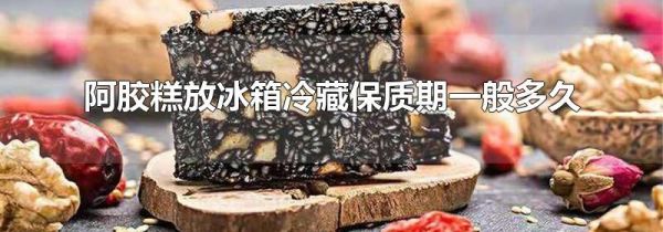 阿胶糕放冰箱冷藏保质期一般多久