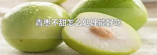 青枣不甜怎么处理能好吃
