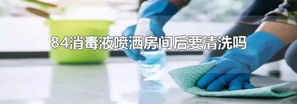 84消毒液喷洒房间后要清洗吗