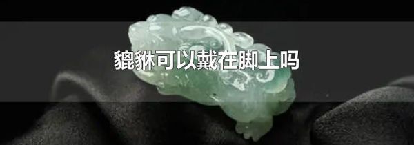 貔貅可以戴在脚上吗