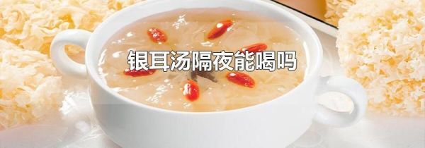 银耳汤隔夜能喝吗