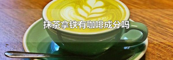 抹茶拿铁有咖啡成分吗
