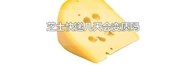 芝士快递几天会变质吗