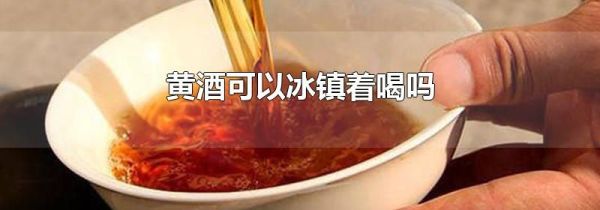 黄酒可以冰镇着喝吗