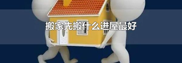 搬家先搬什么进屋最好