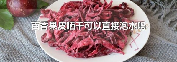 百香果皮晒干可以直接泡水吗